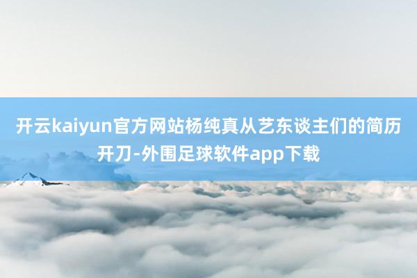 开云kaiyun官方网站杨纯真从艺东谈主们的简历开刀-外围足球软件app下载