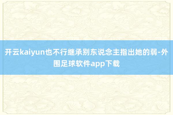 开云kaiyun也不行继承别东说念主指出她的弱-外围足球软件app下载