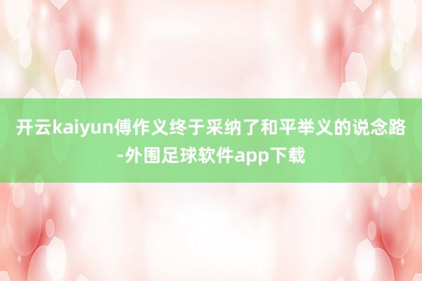 开云kaiyun傅作义终于采纳了和平举义的说念路-外围足球软件app下载