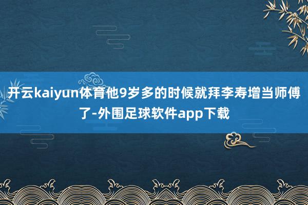 开云kaiyun体育他9岁多的时候就拜李寿增当师傅了-外围足球软件app下载