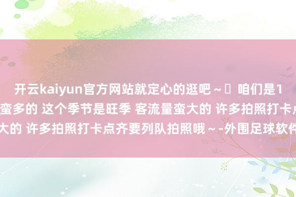 开云kaiyun官方网站就定心的逛吧～	咱们是10月24号去的 东谈主还蛮多的 这个季节是旺季 客流量蛮大的 许多拍照打卡点齐要列队拍照哦～-外围足球软件app下载