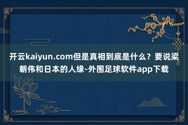 开云kaiyun.com但是真相到底是什么？要说梁朝伟和日本的人缘-外围足球软件app下载