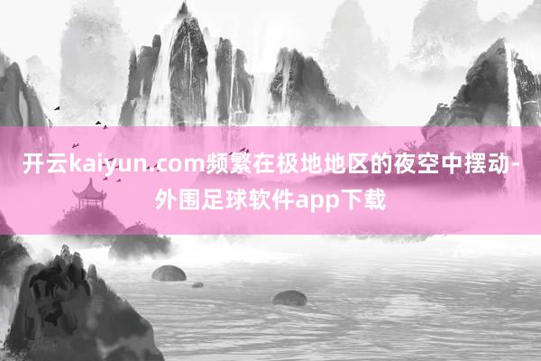 开云kaiyun.com频繁在极地地区的夜空中摆动-外围足球软件app下载