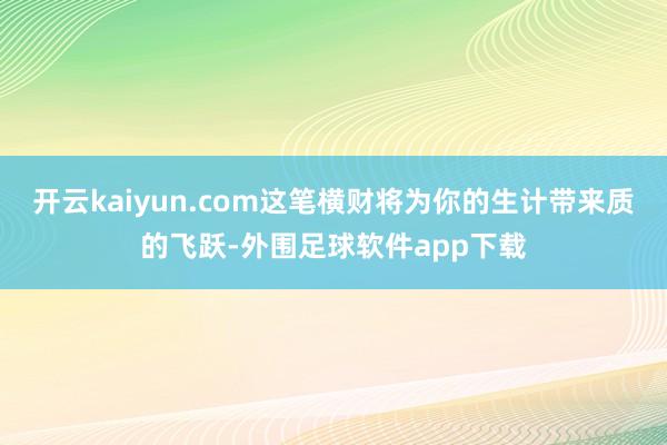 开云kaiyun.com这笔横财将为你的生计带来质的飞跃-外围足球软件app下载