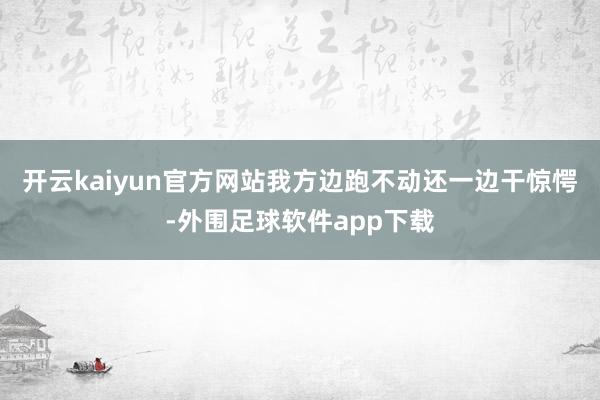开云kaiyun官方网站我方边跑不动还一边干惊愕-外围足球软件app下载