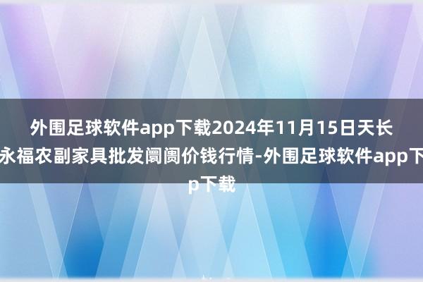 外围足球软件app下载2024年11月15日天长市永福农副家具批发阛阓价钱行情-外围足球软件app下载