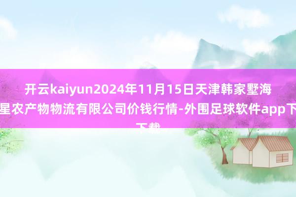 开云kaiyun2024年11月15日天津韩家墅海吉星农产物物流有限公司价钱行情-外围足球软件app下载