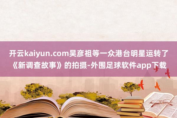 开云kaiyun.com吴彦祖等一众港台明星运转了《新调查故事》的拍摄-外围足球软件app下载