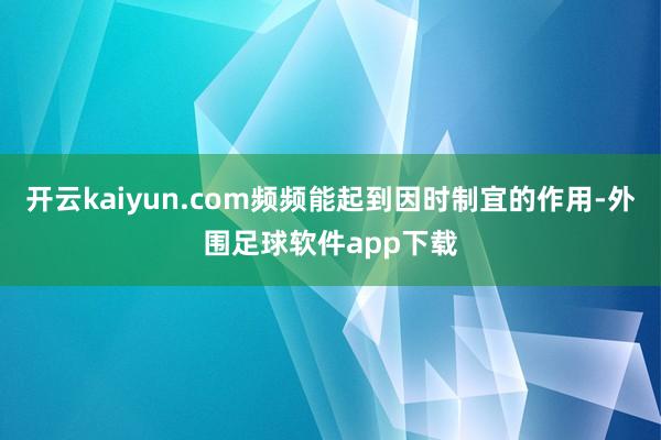 开云kaiyun.com频频能起到因时制宜的作用-外围足球软件app下载
