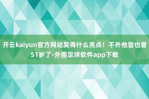 开云kaiyun官方网站莫得什么亮点！不外他皆也曾51岁了-外围足球软件app下载