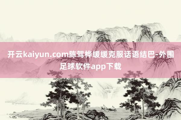 开云kaiyun.com陈驾桦缓缓克服话语结巴-外围足球软件app下载