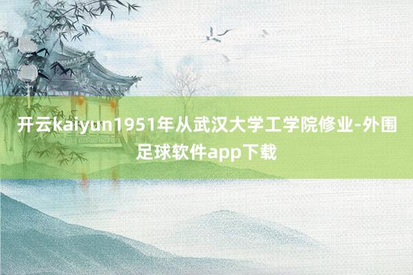 开云kaiyun1951年从武汉大学工学院修业-外围足球软件app下载