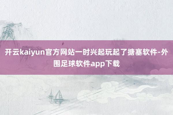 开云kaiyun官方网站一时兴起玩起了搪塞软件-外围足球软件app下载
