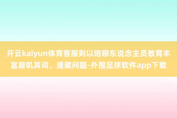 开云kaiyun体育客服则以陪聊东说念主员教育丰富磨叽其词、遁藏问题-外围足球软件app下载