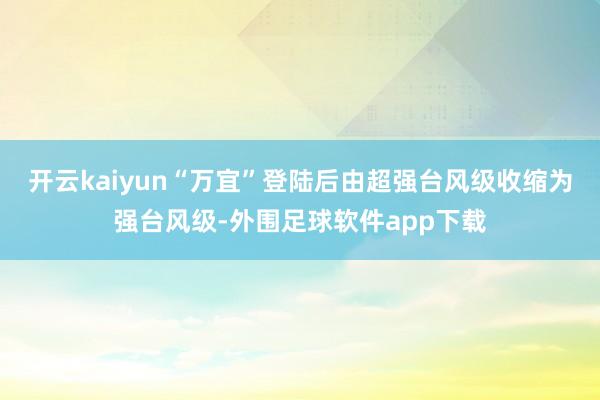 开云kaiyun“万宜”登陆后由超强台风级收缩为强台风级-外围足球软件app下载