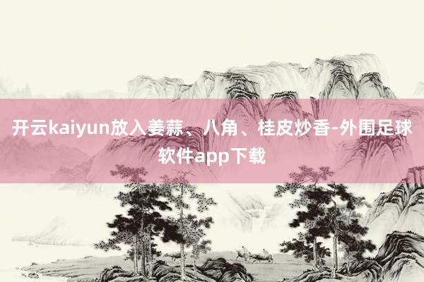 开云kaiyun放入姜蒜、八角、桂皮炒香-外围足球软件app下载