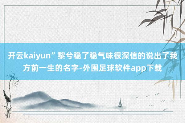 开云kaiyun”黎兮稳了稳气味很深信的说出了我方前一生的名字-外围足球软件app下载