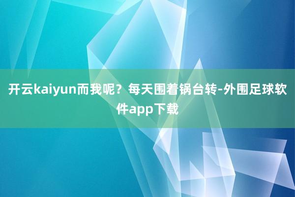 开云kaiyun而我呢？每天围着锅台转-外围足球软件app下载