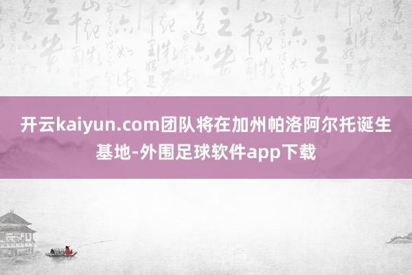 开云kaiyun.com团队将在加州帕洛阿尔托诞生基地-外围足球软件app下载