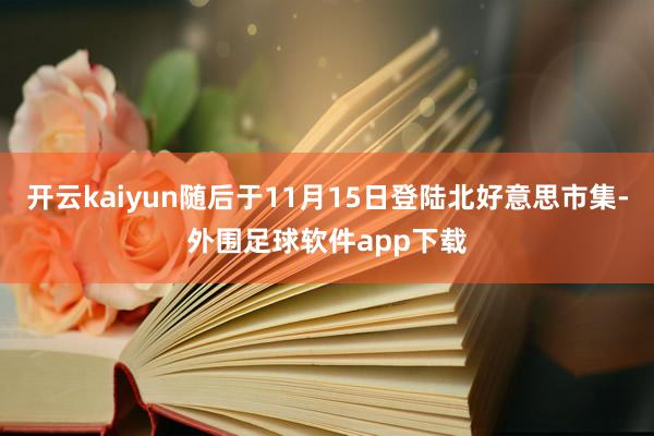 开云kaiyun随后于11月15日登陆北好意思市集-外围足球软件app下载