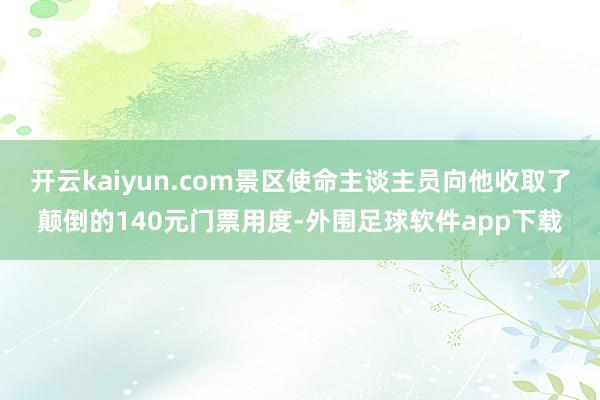 开云kaiyun.com景区使命主谈主员向他收取了颠倒的140元门票用度-外围足球软件app下载