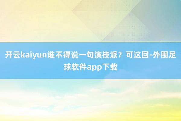 开云kaiyun谁不得说一句演技派？可这回-外围足球软件app下载