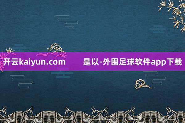 开云kaiyun.com        是以-外围足球软件app下载