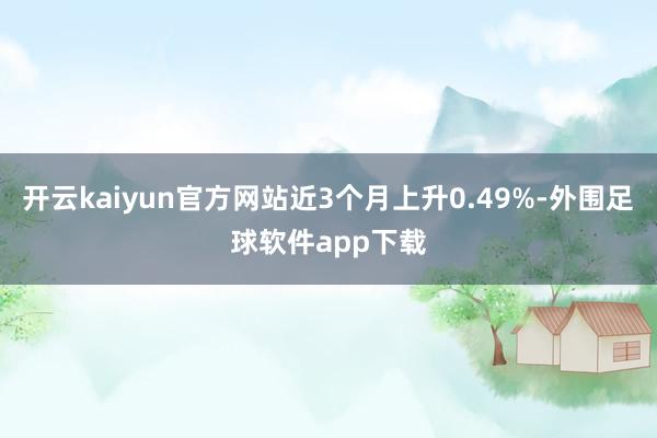开云kaiyun官方网站近3个月上升0.49%-外围足球软件app下载