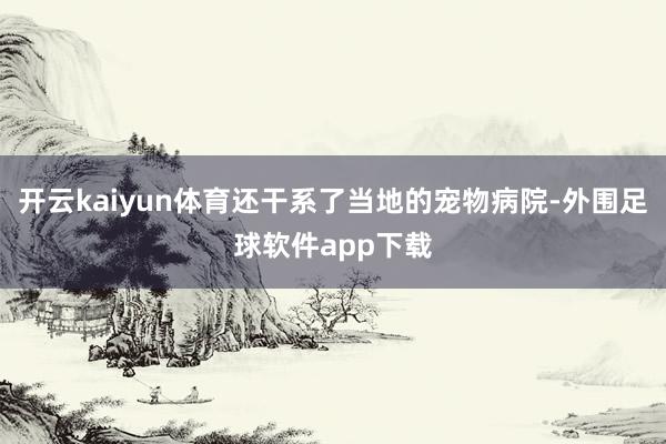 开云kaiyun体育还干系了当地的宠物病院-外围足球软件app下载