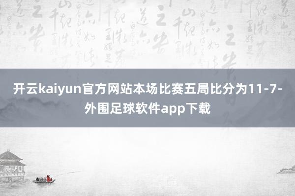开云kaiyun官方网站本场比赛五局比分为11-7-外围足球软件app下载