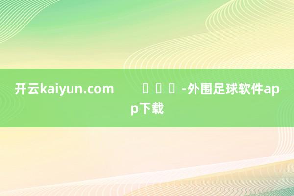 开云kaiyun.com        			-外围足球软件app下载