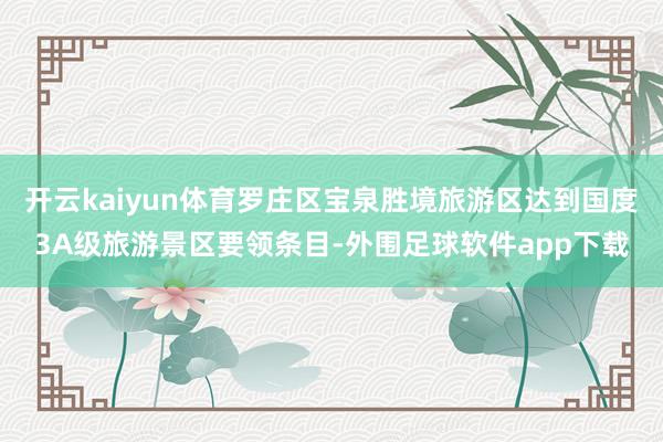 开云kaiyun体育罗庄区宝泉胜境旅游区达到国度3A级旅游景区要领条目-外围足球软件app下载