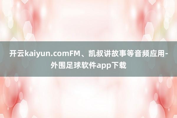 开云kaiyun.comFM、凯叔讲故事等音频应用-外围足球软件app下载