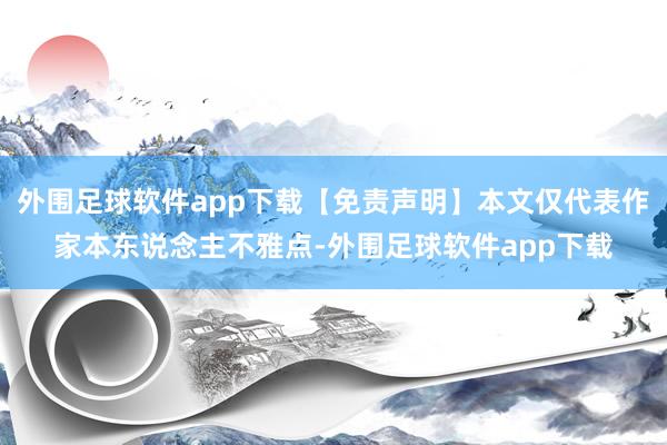外围足球软件app下载【免责声明】本文仅代表作家本东说念主不雅点-外围足球软件app下载