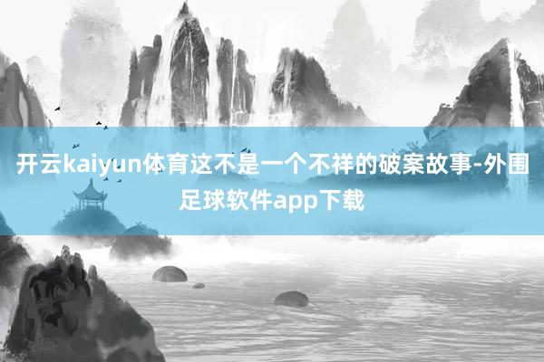 开云kaiyun体育这不是一个不祥的破案故事-外围足球软件app下载