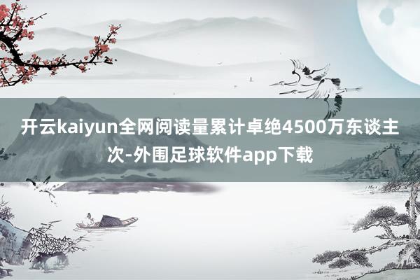开云kaiyun全网阅读量累计卓绝4500万东谈主次-外围足球软件app下载