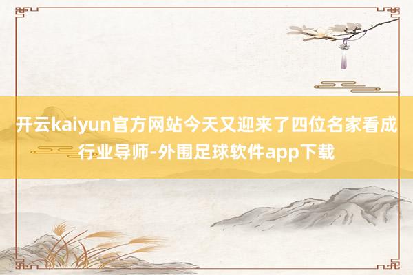 开云kaiyun官方网站今天又迎来了四位名家看成行业导师-外围足球软件app下载