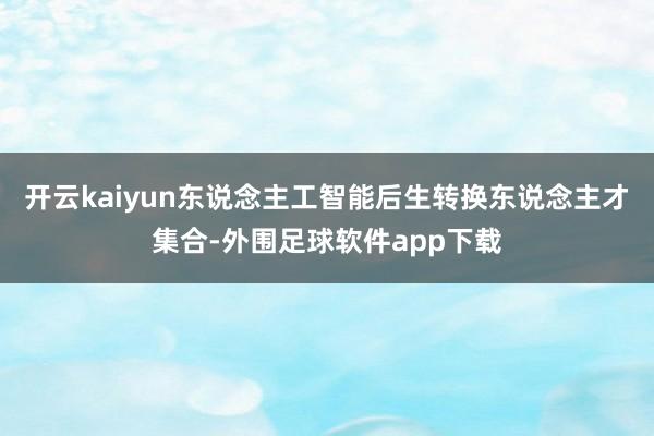 开云kaiyun东说念主工智能后生转换东说念主才集合-外围足球软件app下载