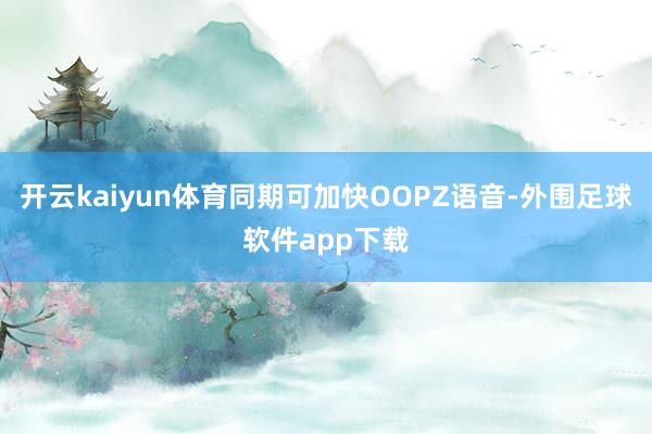开云kaiyun体育同期可加快OOPZ语音-外围足球软件app下载
