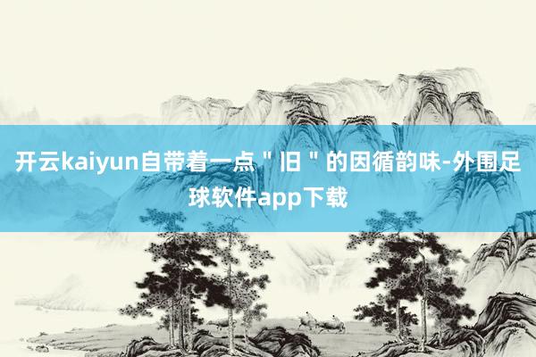 开云kaiyun自带着一点＂旧＂的因循韵味-外围足球软件app下载
