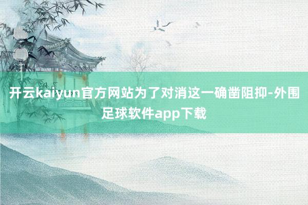 开云kaiyun官方网站为了对消这一确凿阻抑-外围足球软件app下载