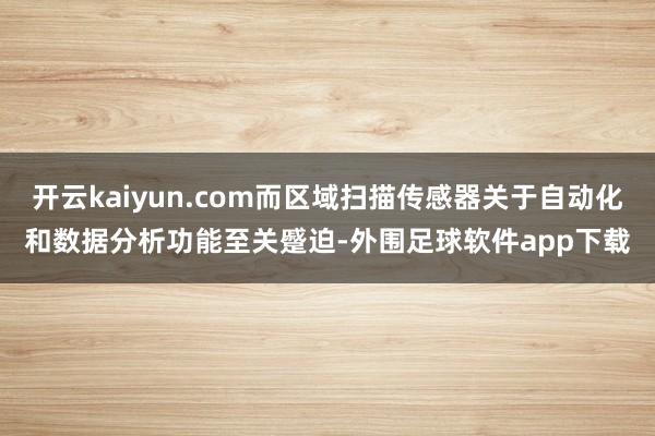 开云kaiyun.com而区域扫描传感器关于自动化和数据分析功能至关蹙迫-外围足球软件app下载
