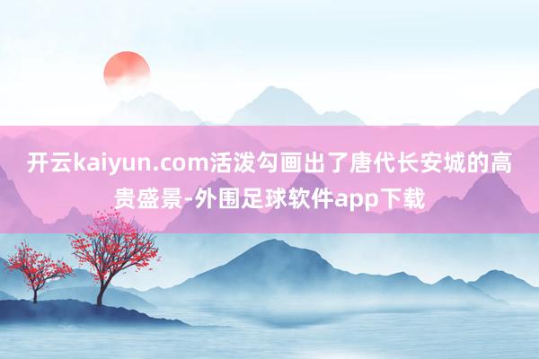 开云kaiyun.com活泼勾画出了唐代长安城的高贵盛景-外围足球软件app下载