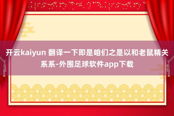 开云kaiyun 翻译一下即是咱们之是以和老鼠精关系系-外围足球软件app下载