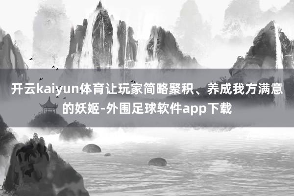 开云kaiyun体育让玩家简略聚积、养成我方满意的妖姬-外围足球软件app下载