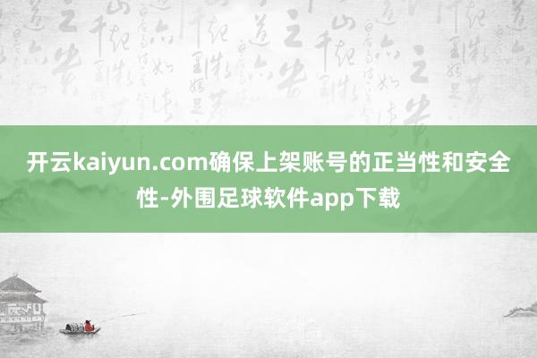 开云kaiyun.com确保上架账号的正当性和安全性-外围足球软件app下载