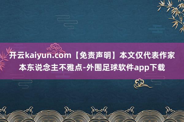 开云kaiyun.com【免责声明】本文仅代表作家本东说念主不雅点-外围足球软件app下载