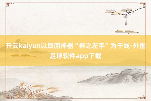 开云kaiyun以取回神器“神之左手”为干线-外围足球软件app下载