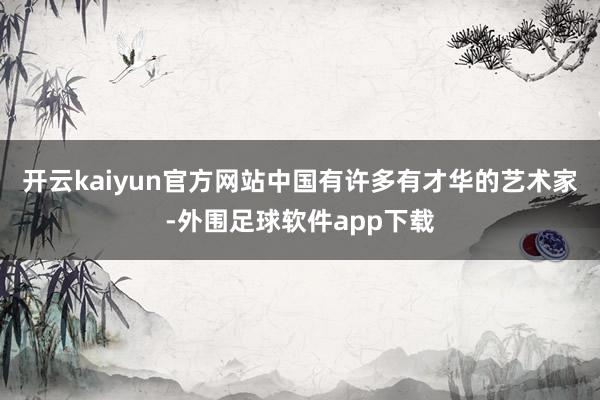 开云kaiyun官方网站中国有许多有才华的艺术家-外围足球软件app下载