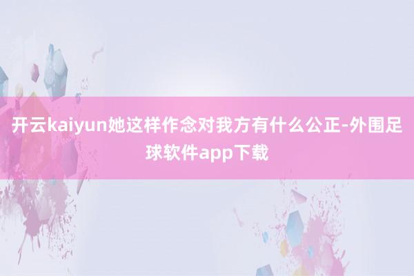 开云kaiyun她这样作念对我方有什么公正-外围足球软件app下载